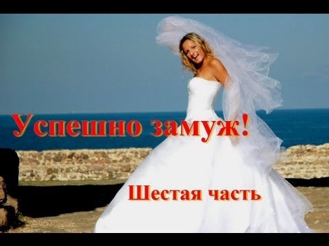 Замуж - это просто. 6я часть. Как успешно выйти замуж.