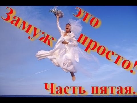 Замуж - это просто. 5я часть. Как успешно выйти замуж.